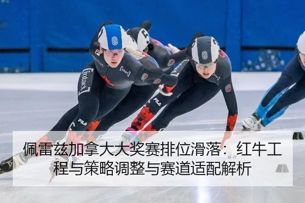 佩雷兹加拿大大奖赛排位滑落：红牛工程与策略调整与赛道适配解析