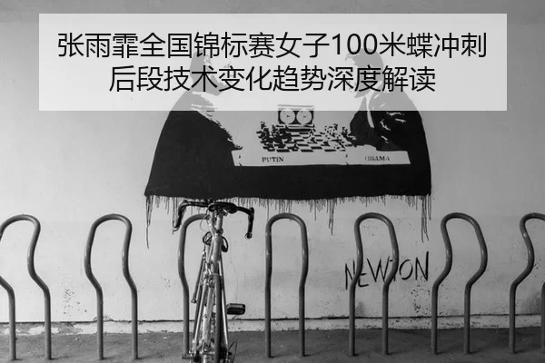 张雨霏全国锦标赛女子100米蝶冲刺后段技术变化趋势深度解读